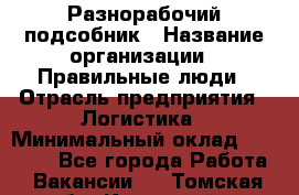 Разнорабочий-подсобник › Название организации ­ Правильные люди › Отрасль предприятия ­ Логистика › Минимальный оклад ­ 30 000 - Все города Работа » Вакансии   . Томская обл.,Кедровый г.